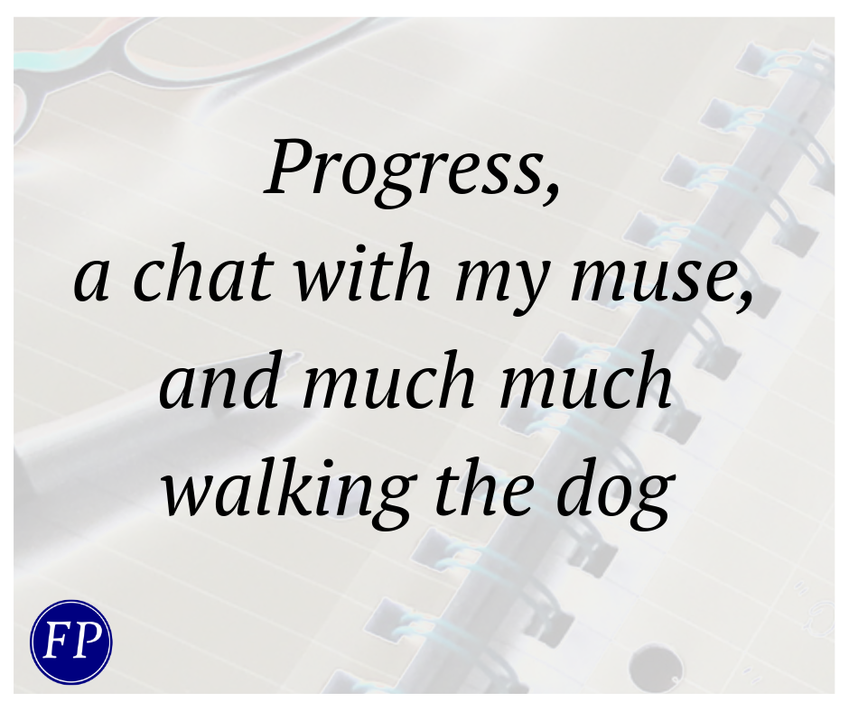Progress, a chat with my muse, and much much walking the dog